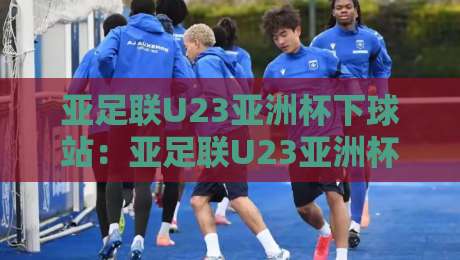 亚足联U23亚洲杯下球站:亚足联U23亚洲杯下球站数据流拆解+亚足联U23亚洲杯下球站赛前场景化预判的3个切入口-网上热门买球站全场录像公司比分下盘无需登录对比 亚足联U23亚洲杯下球站:亚足联U23亚洲杯下球站数据流拆解+亚足联U23亚洲杯下球站赛前场景化预判的3个切入口-网上热门买球站全场录像公司比分下盘无需登录对比
