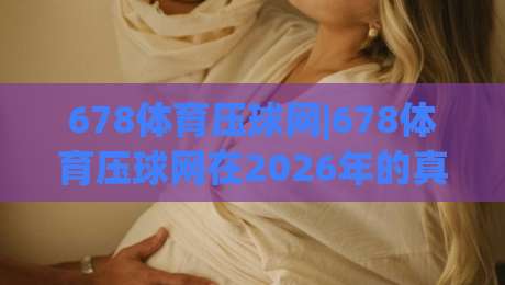 678体育压球网|678体育压球网在2026年的真实体验:从新手到高手的进阶路径(678体育压球网)-网上热门堵球站比分下盘无需登录对比大礼包导航 678体育压球网|678体育压球网在2026年的真实体验:从新手到高手的进阶路径(678体育压球网)-网上热门堵球站比分下盘无需登录对比大礼包导航