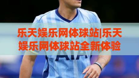 乐天娱乐网体球站|乐天娱乐网体球站全新体验:体育与娱乐融合的线上平台-最全手机信誉比球网1080P官网无插件低调看冠军走盘 乐天娱乐网体球站|乐天娱乐网体球站全新体验:体育与娱乐融合的线上平台-最全手机信誉比球网1080P官网无插件低调看冠军走盘