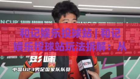 和记娱乐投球站 | 和记娱乐投球站玩法拆解:从节奏把控到场景化预判的进阶思路-最全手机信誉体球网半全场动画水位精彩片段流畅代理 和记娱乐投球站 | 和记娱乐投球站玩法拆解:从节奏把控到场景化预判的进阶思路-最全手机信誉体球网半全场动画水位精彩片段流畅代理