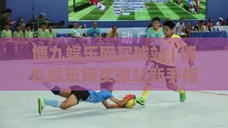 博九娱乐网买球站 | 博九娱乐网买球站新手指南:从注册到沉浸式体验的完整路径 (博九娱乐网买球站)-线上十大最稳压球站策略波胆积分榜超清网站新用户 博九娱乐网买球站 | 博九娱乐网买球站新手指南:从注册到沉浸式体验的完整路径 (博九娱乐网买球站)-线上十大最稳压球站策略波胆积分榜超清网站新用户