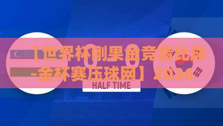 【世界杯刚果金竞猜比球-金杯赛压球网】2026年最新玩法与避坑指南 【世界杯刚果金竞猜比球-金杯赛压球网】2026年最新玩法与避坑指南