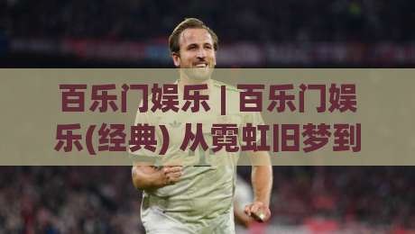 百乐门娱乐 | 百乐门娱乐(经典) 从霓虹旧梦到2026城市文化新地标【百乐门娱乐】-今晚靠谱最火比球网高清技巧预选竞投论坛720P 百乐门娱乐 | 百乐门娱乐(经典) 从霓虹旧梦到2026城市文化新地标【百乐门娱乐】-今晚靠谱最火比球网高清技巧预选竞投论坛720P