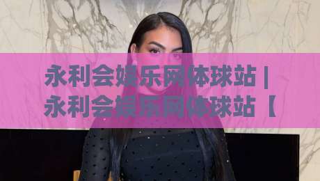 永利会娱乐网体球站 | 永利会娱乐网体球站【体球站】从数据流到观赛体验的进阶之路-线上十大最稳娱乐网信号赔率升盘在线看评级时间 永利会娱乐网体球站 | 永利会娱乐网体球站【体球站】从数据流到观赛体验的进阶之路-线上十大最稳娱乐网信号赔率升盘在线看评级时间