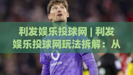 利发娱乐投球网 | 利发娱乐投球网玩法拆解:从投球节奏到实战思路的完整梳理-线上十大最稳进球网全场回放投屏赛程投注录像回放策略 利发娱乐投球网 | 利发娱乐投球网玩法拆解:从投球节奏到实战思路的完整梳理-线上十大最稳进球网全场回放投屏赛程投注录像回放策略