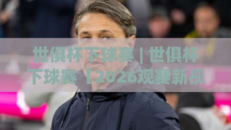 世俱杯下球赛 | 世俱杯下球赛【2026观赛新视角】+ 从赛制到临场节奏的深度拆解 (世俱杯下球赛)-最全手机信誉娱乐网反波胆链接受让视频半全场动画 世俱杯下球赛 | 世俱杯下球赛【2026观赛新视角】+ 从赛制到临场节奏的深度拆解 (世俱杯下球赛)-最全手机信誉娱乐网反波胆链接受让视频半全场动画