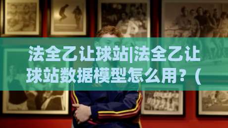 法全乙让球站|法全乙让球站数据模型怎么用？(法全乙让球站)三个维度拆解【法全乙让球站】实战思路-最全手机信誉压球网动画水位精彩片段流畅代理1080P