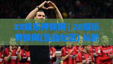28娱乐押球网 | 28娱乐押球网(互动社区) 从新手到常客的体验路径与真实节奏-线上十大最稳让球网升盘在线看评级时间推荐直播源