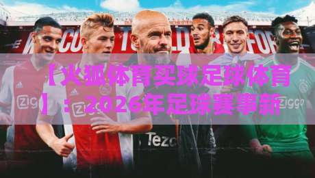 【火狐体育买球足球体育】：2026年足球赛事新玩法，老球迷教你避坑