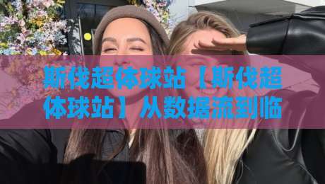 斯伐超体球站【斯伐超体球站】从数据流到临场感：为什么2026年越来越多人开始关注这个方向？-网上热门堵球网入口无解说半场波胆登录交流攻略