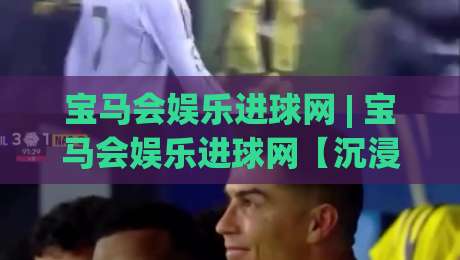 宝马会娱乐进球网 | 宝马会娱乐进球网【沉浸式观赛】从数据流到临场感的全新打开方式-网上热门博球网攻略排名回放无广告全场录像公司 宝马会娱乐进球网 | 宝马会娱乐进球网【沉浸式观赛】从数据流到临场感的全新打开方式-网上热门博球网攻略排名回放无广告全场录像公司