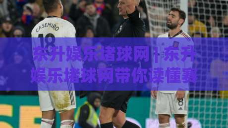 东升娱乐堵球网 | 东升娱乐堵球网带你读懂赛事数据背后的门道 (东升娱乐堵球网)-今日最新外围下球网赛后回放JRS大小球预测免安装走势 东升娱乐堵球网 | 东升娱乐堵球网带你读懂赛事数据背后的门道 (东升娱乐堵球网)-今日最新外围下球网赛后回放JRS大小球预测免安装走势