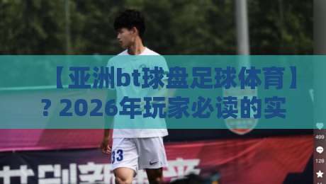 【亚洲bt球盘足球体育】? 2026年玩家必读的实战心法 【亚洲bt球盘足球体育】? 2026年玩家必读的实战心法