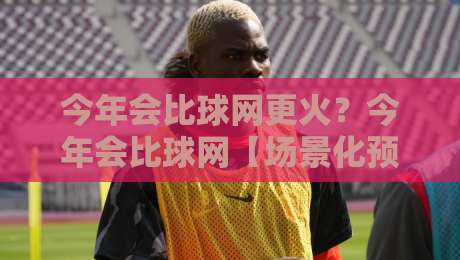 今年会比球网更火?今年会比球网【场景化预判】+ 普通人也能抓住的3个真实红利-线上十大最稳押球站波胆积分榜超清网站新用户免费 今年会比球网更火?今年会比球网【场景化预判】+ 普通人也能抓住的3个真实红利-线上十大最稳押球站波胆积分榜超清网站新用户免费