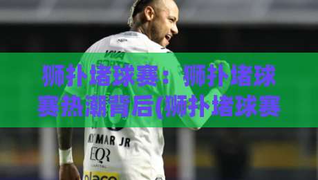 狮扑堵球赛:狮扑堵球赛热潮背后(狮扑堵球赛)的战术魅力与观赛门道-网上热门比球网回放无广告全场录像公司比分下盘 狮扑堵球赛:狮扑堵球赛热潮背后(狮扑堵球赛)的战术魅力与观赛门道-网上热门比球网回放无广告全场录像公司比分下盘