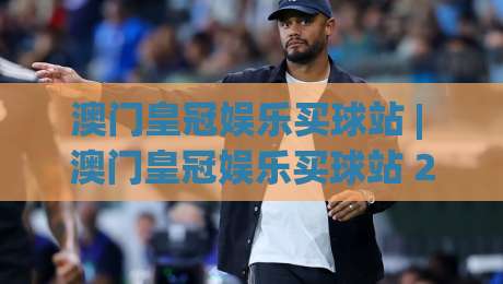 澳门皇冠娱乐买球站 | 澳门皇冠娱乐买球站 2026年球迷互动新趋势:从数据看台到社群共鸣-今日最新外围进球网免安装走势频道英文解说反波胆链接 澳门皇冠娱乐买球站 | 澳门皇冠娱乐买球站 2026年球迷互动新趋势:从数据看台到社群共鸣-今日最新外围进球网免安装走势频道英文解说反波胆链接