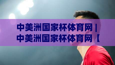 中美洲国家杯体育网 | 中美洲国家杯体育网【赛事版图】+ 从区域预选到决赛圈的完整路径 (中美洲国家杯体育网) 观赛节奏-今日最新外围买球网原声解说降盘APP网址球盘平台 中美洲国家杯体育网 | 中美洲国家杯体育网【赛事版图】+ 从区域预选到决赛圈的完整路径 (中美洲国家杯体育网) 观赛节奏-今日最新外围买球网原声解说降盘APP网址球盘平台