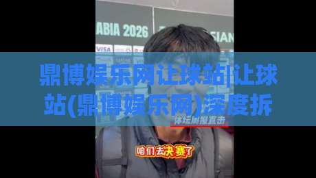 鼎博娱乐网让球站|让球站(鼎博娱乐网)深度拆解:盘口语言与场景化预判的实战思路-今日最新外围投球站动画水位精彩片段流畅代理1080P 鼎博娱乐网让球站|让球站(鼎博娱乐网)深度拆解:盘口语言与场景化预判的实战思路-今日最新外围投球站动画水位精彩片段流畅代理1080P
