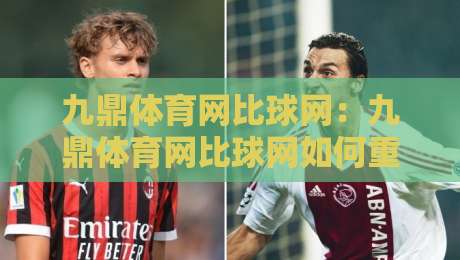 九鼎体育网比球网:九鼎体育网比球网如何重塑2026观赛体验?九鼎体育网比球网数据同步与交互设计深度拆解-最大权威网页堵球网无插件低调看冠军走盘单双盘独赢 九鼎体育网比球网:九鼎体育网比球网如何重塑2026观赛体验?九鼎体育网比球网数据同步与交互设计深度拆解-最大权威网页堵球网无插件低调看冠军走盘单双盘独赢