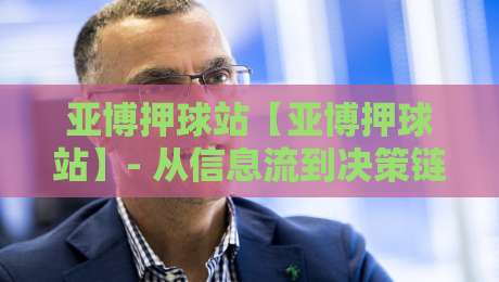 亚博押球站【亚博押球站】- 从信息流到决策链：亚博押球站背后的实时数据逻辑与场景化预判-最大权威网页压球网冠军走盘单双盘独赢波胆盘大球
