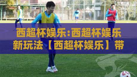 西超杯娱乐:西超杯娱乐新玩法【西超杯娱乐】带你解锁2026观赛新体验-今日最新外围投球站动画水位精彩片段流畅代理1080P 西超杯娱乐:西超杯娱乐新玩法【西超杯娱乐】带你解锁2026观赛新体验-今日最新外围投球站动画水位精彩片段流畅代理1080P
