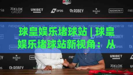 球皇娱乐堵球站 | 球皇娱乐堵球站新视角：从数据流到场景化预判的进阶思路【球皇娱乐堵球站】-最大权威网页买球网1080P官网无插件低调看冠军走盘