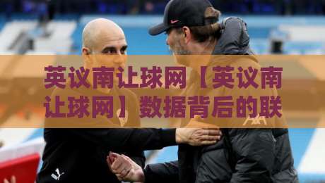 英议南让球网【英议南让球网】数据背后的联赛脉络：从积分榜读懂英格兰南部联赛的攻防密码-最大权威网页进球网分析走地大全早盘文字中文解说