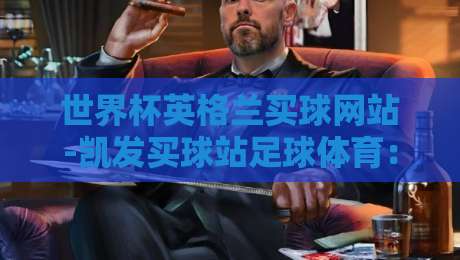 世界杯英格兰买球网站-凯发买球站足球体育:2026世界杯热潮下,如何筛选靠谱的(世界杯英格兰买球网站)?