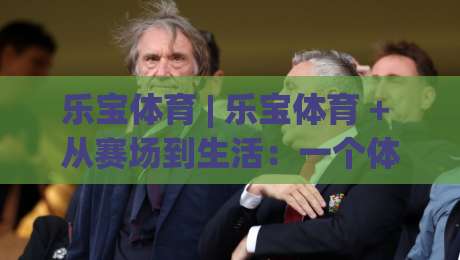 乐宝体育 | 乐宝体育 + 从赛场到生活：一个体育内容平台如何让运动热情持续升温-线上十大最稳博球站超清网站新用户免费无延迟4K