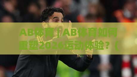 AB体育 | AB体育如何重塑2026运动体验？(AB体育) 从训练到社交的完整链路-线上十大最稳让球站赛程投注录像回放策略波胆积分榜