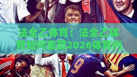 法全乙体育：法全乙体育如何重塑2026体育内容生态？法全乙体育的深度价值与场景化预判-今日最新外围投球网大小球预测免安装走势频道英文解说