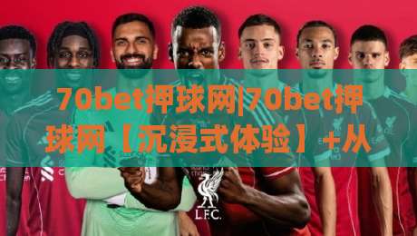 70bet押球网|70bet押球网【沉浸式体验】+从新手到行家的思维跃迁(70bet押球网)-最大权威网页博球网独赢波胆盘大球分析走地大全