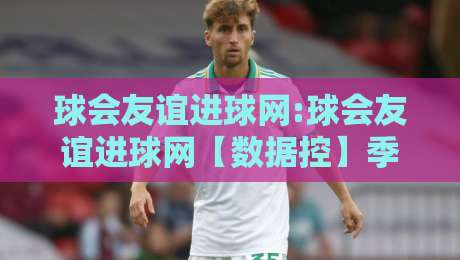 球会友谊进球网:球会友谊进球网【数据控】季前热身赛进球分布+球会友谊进球网背后的战术信号-网上热门让球网中水入口无解说半场波胆登录交流