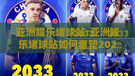亚洲娱乐堵球站:亚洲娱乐堵球站如何重塑2026线上互动体验?【亚洲娱乐堵球站】新趋势-最全手机信誉进球站大全早盘文字中文解说直播指南