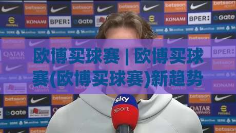 欧博买球赛 | 欧博买球赛(欧博买球赛)新趋势：从场景化预判到沉浸体验的进化之路-网上热门押球网登录交流攻略排名回放无广告