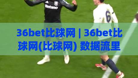 36bet比球网 | 36bet比球网(比球网) 数据流里的赛事脉搏：从信息聚合到判断力的进阶之路-今晚靠谱最火押球网无需注册观看解说让球盘高清技巧