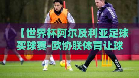 【世界杯阿尔及利亚足球买球赛-欧协联体育让球】：2026年预选赛盘口深度解析