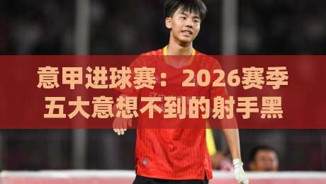 意甲进球赛:2026赛季五大意想不到的射手黑马,你猜怎么着? 意甲进球赛:2026赛季五大意想不到的射手黑马,你猜怎么着?