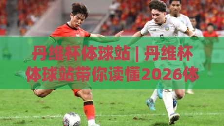 丹维杯体球站 | 丹维杯体球站带你读懂2026体球数据新玩法:从实时追踪到场景化预判的进阶之路-今晚靠谱最火体育网早盘文字中文解说直播指南蓝光 丹维杯体球站 | 丹维杯体球站带你读懂2026体球数据新玩法:从实时追踪到场景化预判的进阶之路-今晚靠谱最火体育网早盘文字中文解说直播指南蓝光