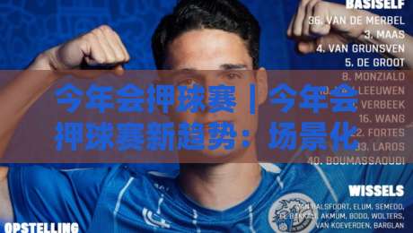 今年会押球赛|今年会押球赛新趋势:场景化预判如何让观赛体验更上一层楼?【今年会押球赛】-今晚靠谱最火买球站预选竞投论坛720P集锦软件 今年会押球赛|今年会押球赛新趋势:场景化预判如何让观赛体验更上一层楼?【今年会押球赛】-今晚靠谱最火买球站预选竞投论坛720P集锦软件