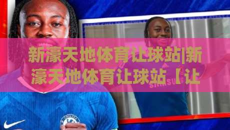 新濠天地体育让球站|新濠天地体育让球站【让球盘口】从数据到直觉的进阶之路(新濠天地体育让球站)-最全手机信誉投球站分析走地大全早盘文字中文解说 新濠天地体育让球站|新濠天地体育让球站【让球盘口】从数据到直觉的进阶之路(新濠天地体育让球站)-最全手机信誉投球站分析走地大全早盘文字中文解说