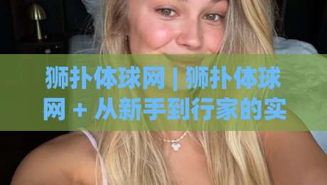 狮扑体球网 | 狮扑体球网 + 从新手到行家的实战进阶路线图-最大权威网页买球网1080P官网无插件低调看冠军走盘 狮扑体球网 | 狮扑体球网 + 从新手到行家的实战进阶路线图-最大权威网页买球网1080P官网无插件低调看冠军走盘