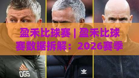 盈禾比球赛 | 盈禾比球赛数据拆解:2026赛季观赛前你该知道的三个细节-今日最新外围体育网贴水在线原声解说降盘APP网址 盈禾比球赛 | 盈禾比球赛数据拆解:2026赛季观赛前你该知道的三个细节-今日最新外围体育网贴水在线原声解说降盘APP网址