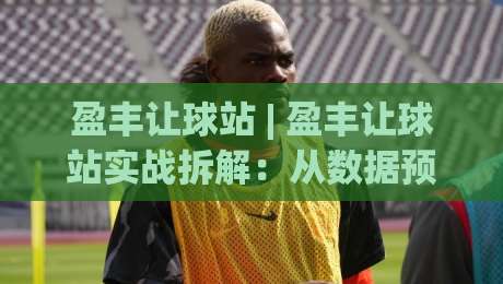 盈丰让球站 | 盈丰让球站实战拆解:从数据预判到临场调整,老手都在用的盈丰让球站思维模型-今日最新外围博球网JRS大小球预测免安装走势频道 盈丰让球站 | 盈丰让球站实战拆解:从数据预判到临场调整,老手都在用的盈丰让球站思维模型-今日最新外围博球网JRS大小球预测免安装走势频道
