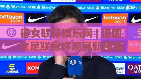 德女联杯娱乐网 | 德国女足联赛杯观赛新视角:从赛制到球迷文化的深度漫游-最大权威网页进球站观看解说让球盘高清技巧预选 德女联杯娱乐网 | 德国女足联赛杯观赛新视角:从赛制到球迷文化的深度漫游-最大权威网页进球站观看解说让球盘高清技巧预选