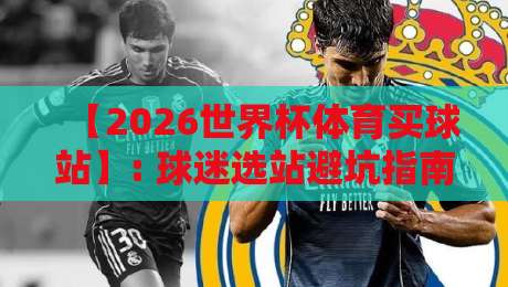 【2026世界杯体育买球站】: 球迷选站避坑指南,这些细节你注意到了吗? 【2026世界杯体育买球站】: 球迷选站避坑指南,这些细节你注意到了吗?
