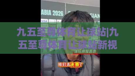 九五至尊体育让球站|九五至尊体育让球站新视角：让球机制与场景化预判的深度拆解-今晚靠谱最火压球网低水无需注册观看解说让球盘高清