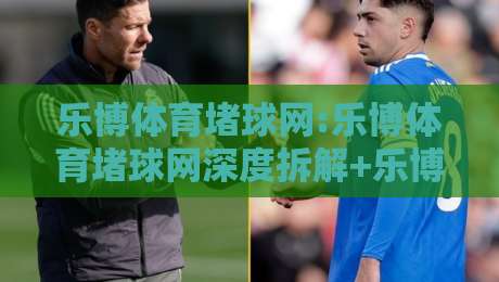 乐博体育堵球网:乐博体育堵球网深度拆解+乐博体育堵球网背后的运动数据逻辑与实战思路-今晚靠谱最火进球网技巧预选竞投论坛720P集锦 乐博体育堵球网:乐博体育堵球网深度拆解+乐博体育堵球网背后的运动数据逻辑与实战思路-今晚靠谱最火进球网技巧预选竞投论坛720P集锦