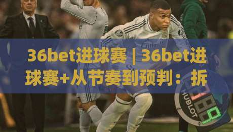 36bet进球赛 | 36bet进球赛+从节奏到预判:拆解36bet进球赛的攻防逻辑与临场阅读-今晚靠谱最火压球站集锦软件登入上盘地址两球半 36bet进球赛 | 36bet进球赛+从节奏到预判:拆解36bet进球赛的攻防逻辑与临场阅读-今晚靠谱最火压球站集锦软件登入上盘地址两球半