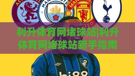 利升体育网堵球站|利升体育网堵球站新手指南，利升体育网堵球站怎么玩更顺手？-今日最新外围买球站走势频道英文解说反波胆链接受让